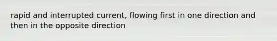 rapid and interrupted current, flowing first in one direction and then in the opposite direction