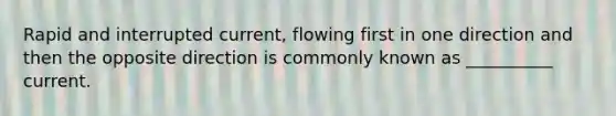 Rapid and interrupted current, flowing first in one direction and then the opposite direction is commonly known as __________ current.