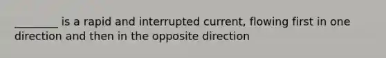 ________ is a rapid and interrupted current, flowing first in one direction and then in the opposite direction