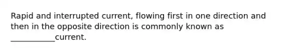 Rapid and interrupted current, flowing first in one direction and then in the opposite direction is commonly known as ___________current.