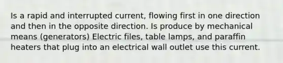 Is a rapid and interrupted current, flowing first in one direction and then in the opposite direction. Is produce by mechanical means (generators) Electric files, table lamps, and paraffin heaters that plug into an electrical wall outlet use this current.