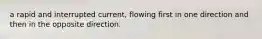 a rapid and interrupted current, flowing first in one direction and then in the opposite direction.