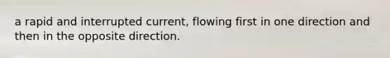 a rapid and interrupted current, flowing first in one direction and then in the opposite direction.