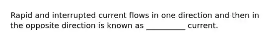 Rapid and interrupted current flows in one direction and then in the opposite direction is known as __________ current.