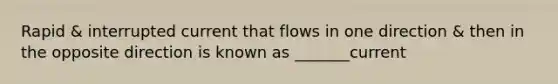 Rapid & interrupted current that flows in one direction & then in the opposite direction is known as _______current