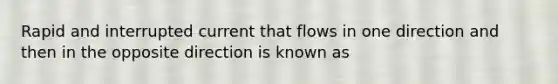 Rapid and interrupted current that flows in one direction and then in the opposite direction is known as