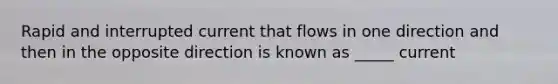 Rapid and interrupted current that flows in one direction and then in the opposite direction is known as _____ current