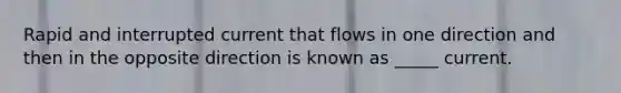 Rapid and interrupted current that flows in one direction and then in the opposite direction is known as _____ current.