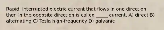 Rapid, interrupted electric current that flows in one direction then in the opposite direction is called _____ current. A) direct B) alternating C) Tesla high-frequency D) galvanic