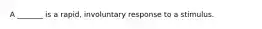 A _______ is a rapid, involuntary response to a stimulus.