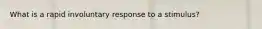 What is a rapid involuntary response to a stimulus?