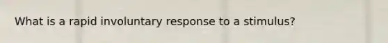 What is a rapid involuntary response to a stimulus?