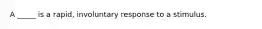 A _____ is a rapid, involuntary response to a stimulus.