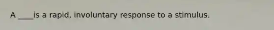 A ____is a rapid, involuntary response to a stimulus.