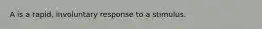 A is a rapid, involuntary response to a stimulus.