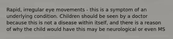 Rapid, irregular eye movements - this is a symptom of an underlying condition. Children should be seen by a doctor because this is not a disease within itself, and there is a reason of why the child would have this may be neurological or even MS