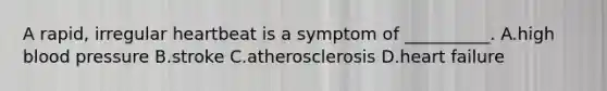 A rapid, irregular heartbeat is a symptom of __________. A.high blood pressure B.stroke C.atherosclerosis D.heart failure