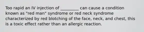 Too rapid an IV injection of _________ can cause a condition known as "red man" syndrome or red neck syndrome characterized by red blotching of the face, neck, and chest, this is a toxic effect rather than an allergic reaction.