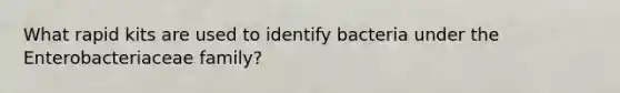 What rapid kits are used to identify bacteria under the Enterobacteriaceae family?