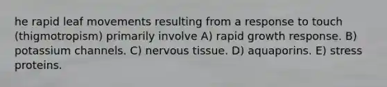 he rapid leaf movements resulting from a response to touch (thigmotropism) primarily involve A) rapid growth response. B) potassium channels. C) nervous tissue. D) aquaporins. E) stress proteins.