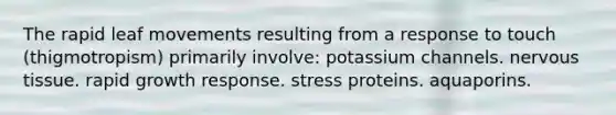 The rapid leaf movements resulting from a response to touch (thigmotropism) primarily involve: potassium channels. <a href='https://www.questionai.com/knowledge/kqA5Ws88nP-nervous-tissue' class='anchor-knowledge'>nervous tissue</a>. rapid growth response. stress proteins. aquaporins.