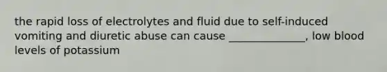 the rapid loss of electrolytes and fluid due to self-induced vomiting and diuretic abuse can cause ______________, low blood levels of potassium