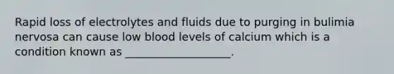 Rapid loss of electrolytes and fluids due to purging in bulimia nervosa can cause low blood levels of calcium which is a condition known as ___________________.