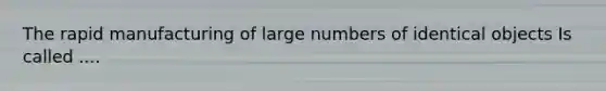 The rapid manufacturing of large numbers of identical objects Is called ....