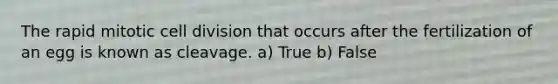 The rapid mitotic cell division that occurs after the fertilization of an egg is known as cleavage. a) True b) False