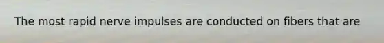 The most rapid nerve impulses are conducted on fibers that are