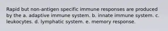 Rapid but non-antigen specific immune responses are produced by the a. adaptive immune system. b. innate immune system. c. leukocytes. d. lymphatic system. e. memory response.