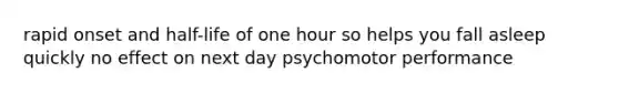 rapid onset and half-life of one hour so helps you fall asleep quickly no effect on next day psychomotor performance