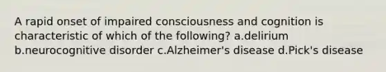 A rapid onset of impaired consciousness and cognition is characteristic of which of the following? a.delirium b.neurocognitive disorder c.Alzheimer's disease d.Pick's disease