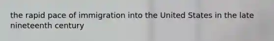 the rapid pace of immigration into the United States in the late nineteenth century