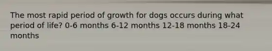 The most rapid period of growth for dogs occurs during what period of life? 0-6 months 6-12 months 12-18 months 18-24 months