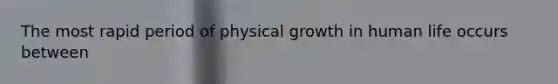 The most rapid period of physical growth in human life occurs between