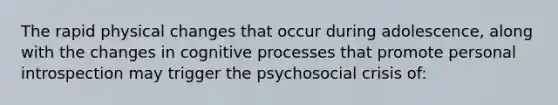 The rapid physical changes that occur during adolescence, along with the changes in cognitive processes that promote personal introspection may trigger the psychosocial crisis of: