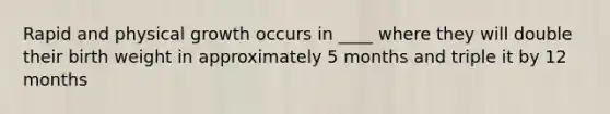 Rapid and physical growth occurs in ____ where they will double their birth weight in approximately 5 months and triple it by 12 months