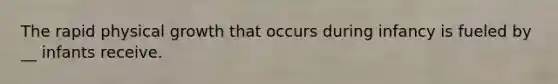 The rapid physical growth that occurs during infancy is fueled by __ infants receive.