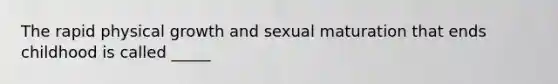 The rapid physical growth and sexual maturation that ends childhood is called _____