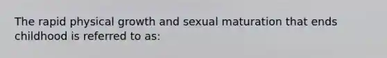 The rapid physical growth and sexual maturation that ends childhood is referred to as: