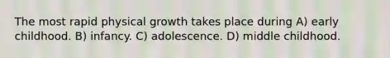 The most rapid physical growth takes place during A) early childhood. B) infancy. C) adolescence. D) middle childhood.