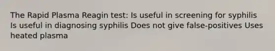 The Rapid Plasma Reagin test: Is useful in screening for syphilis Is useful in diagnosing syphilis Does not give false-positives Uses heated plasma