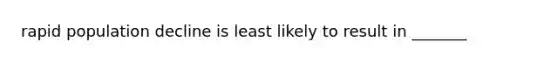 rapid population decline is least likely to result in _______