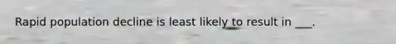 Rapid population decline is least likely to result in ___.