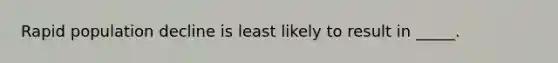 Rapid population decline is least likely to result in _____.