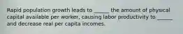 Rapid population growth leads to ______ the amount of physical capital available per worker, causing labor productivity to ______ and decrease real per capita incomes.