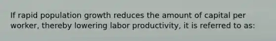 If <a href='https://www.questionai.com/knowledge/kyoao35NmR-rapid-population-growth' class='anchor-knowledge'>rapid population growth</a> reduces the amount of capital per worker, thereby lowering labor productivity, it is referred to as: