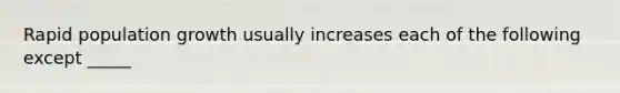 Rapid population growth usually increases each of the following except _____