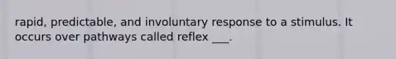 rapid, predictable, and involuntary response to a stimulus. It occurs over pathways called reflex ___.